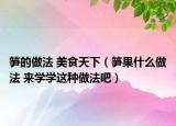 筍的做法 美食天下（筍果什么做法 來(lái)學(xué)學(xué)這種做法吧）