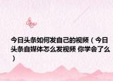 今日頭條如何發(fā)自己的視頻（今日頭條自媒體怎么發(fā)視頻 你學(xué)會了么）