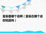 宜春是哪個(gè)省?。ㄒ舜涸谀膫€(gè)省 你知道嗎）