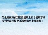 怎么把視頻發(fā)到西瓜視頻上去（視頻怎樣發(fā)到西瓜視頻 西瓜視頻怎么上傳視頻）