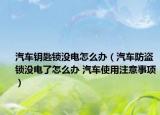 汽車鑰匙鎖沒電怎么辦（汽車防盜鎖沒電了怎么辦 汽車使用注意事項(xiàng)）