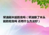 柴油刷木能防蟲嗎（柴油擦了木頭能防蛀蟲嗎 還有什么方法好）