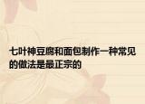 七葉神豆腐和面包制作一種常見的做法是最正宗的