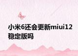 小米6還會(huì)更新miui12穩(wěn)定版嗎