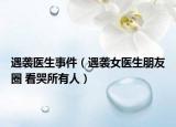 遇襲醫(yī)生事件（遇襲女醫(yī)生朋友圈 看哭所有人）