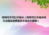 燉雞可不可以不焯水（燉雞可以不焯水嗎 方法錯誤浪費營養(yǎng)不說還不健康）