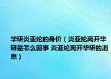 華研炎亞綸的身價(jià)（炎亞綸離開(kāi)華研是怎么回事 炎亞綸離開(kāi)華研的消息）