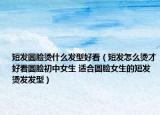 短發(fā)圓臉燙什么發(fā)型好看（短發(fā)怎么燙才好看圓臉初中女生 適合圓臉女生的短發(fā)燙發(fā)發(fā)型）