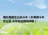 用撲克牌怎么玩斗牛（撲克牌斗牛怎么玩 斗牛玩法規(guī)則詳解）