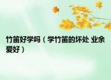 竹笛好學(xué)嗎（學(xué)竹笛的壞處 業(yè)余愛(ài)好）