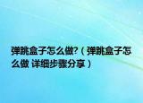 彈跳盒子怎么做?（彈跳盒子怎么做 詳細(xì)步驟分享）