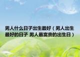 男人什么日子出生最好（男人出生最好的日子 男人最富貴的出生日）