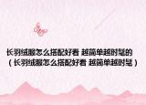 長(zhǎng)羽絨服怎么搭配好看 越簡(jiǎn)單越時(shí)髦的（長(zhǎng)羽絨服怎么搭配好看 越簡(jiǎn)單越時(shí)髦）