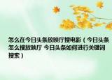 怎么在今日頭條放映廳搜電影（今日頭條怎么搜放映廳 今日頭條如何進(jìn)行關(guān)鍵詞搜索）