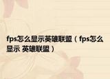 fps怎么顯示英雄聯(lián)盟（fps怎么顯示 英雄聯(lián)盟）