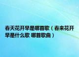 春天花開(kāi)早是哪首歌（春來(lái)花開(kāi)早是什么歌 哪首歌曲）