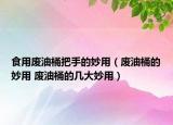食用廢油桶把手的妙用（廢油桶的妙用 廢油桶的幾大妙用）