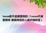 lucas是不是謝霆鋒的（Lucas不滿謝霆鋒 謝霆鋒經(jīng)紀(jì)人發(fā)聲明辟謠）