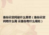 備份云空間是什么意思（備份云空間有什么用 云備份有什么用處）