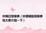 炒鍋日常保養(yǎng)（炒菜鍋如何保養(yǎng) 給大家介紹一下）