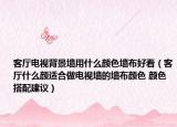 客廳電視背景墻用什么顏色墻布好看（客廳什么顏適合做電視墻的墻布顏色 顏色搭配建議）