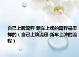 自己上牌流程 新車上牌的流程是怎樣的（自己上牌流程 新車上牌的流程）