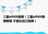 三星a9000換屏（三星a9000換屏教程 不建議自己換屏）