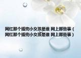網(wǎng)紅那個插兜小女孩是誰 網(wǎng)上那些事（網(wǎng)紅那個插兜小女孩是誰 網(wǎng)上那些事）