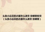 頭條小店買的衣服怎么退貨 按哪里收貨（頭條小店買的衣服怎么退貨 按哪里）