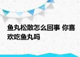 魚丸松散怎么回事 你喜歡吃魚丸嗎