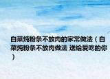 白菜燉粉條不放肉的家常做法（白菜燉粉條不放肉做法 送給愛(ài)吃的你）