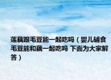 蓮藕跟毛豆能一起吃嗎（嬰兒輔食毛豆能和藕一起吃嗎 下面為大家解答）
