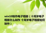 win10制作電子相冊(cè)（十周歲電子相冊(cè)怎么制作 十周歲電子相冊(cè)如何制作）