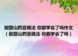 酸甜山藥豆做法 你都學(xué)會(huì)了嗎作文（酸甜山藥豆做法 你都學(xué)會(huì)了嗎）