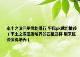 率土之濱四星武將排行 平民pk武將推薦（率土之濱值得培養(yǎng)的四星武將 原來(lái)這些值得培養(yǎng)）