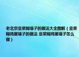 老北京韭菜糊塌子的做法大全圖解（韭菜糊雞蛋塌子的做法 韭菜糊雞蛋塌子怎么做）