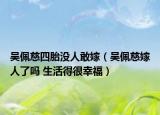 吳佩慈四胎沒人敢嫁（吳佩慈嫁人了嗎 生活得很幸福）