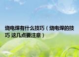 燒電焊有什么技巧（燒電焊的技巧 這幾點要注意）