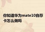 你知道華為mate10自薦卡怎么做嗎