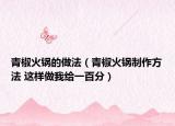 青椒火鍋的做法（青椒火鍋制作方法 這樣做我給一百分）
