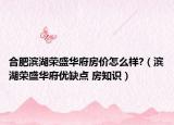 合肥濱湖榮盛華府房價怎么樣?（濱湖榮盛華府優(yōu)缺點 房知識）