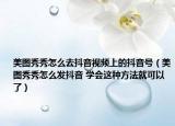 美圖秀秀怎么去抖音視頻上的抖音號（美圖秀秀怎么發(fā)抖音 學(xué)會這種方法就可以了）