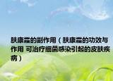 膚康霜的副作用（膚康霜的功效與作用 可治療細(xì)菌感染引起的皮膚疾病）