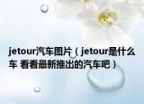 jetour汽車圖片（jetour是什么車 看看最新推出的汽車吧）