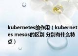 kubernetes的作用（kubernetes mesos的區(qū)別 分別有什么特點）