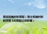 男生短袖襯衫搭配（男士短袖襯衫的穿搭 5大搭配讓你折服）