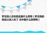 夢(mèng)見別人在吃西瓜是什么意思（夢(mèng)見我的西瓜讓別人吃了 當(dāng)中是什么意思呢）
