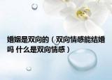 婚姻是雙向的（雙向情感能結(jié)婚嗎 什么是雙向情感）