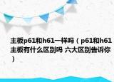主板p61和h61一樣嗎（p61和h61主板有什么區(qū)別嗎 六大區(qū)別告訴你）