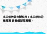 豐田榮放尊貴版配置（豐田新款榮放配置 看看最新配置吧）